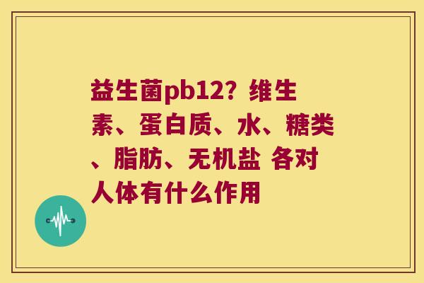 益生菌pb12?维生素、蛋白质、水、糖类、脂肪、无机盐 各对人体有什么作用 益生菌pb12?维生素、蛋白质、水、糖类、脂肪、无机盐 各对人体有什么作用