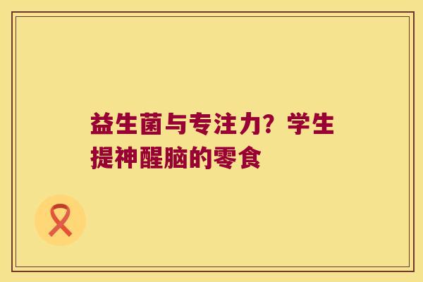益生菌与专注力？学生提神醒脑的零食