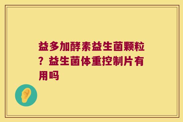 益多加酵素益生菌颗粒？益生菌体重控制片有用吗