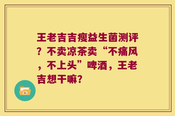 王老吉吉瘦益生菌测评？不卖凉茶卖“不痛风，不上头”啤酒，王老吉想干嘛？