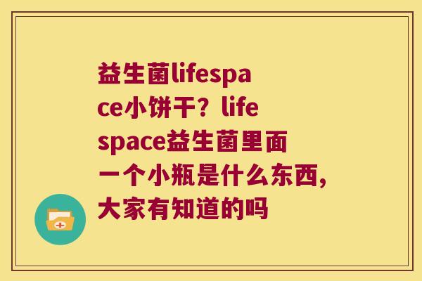 益生菌lifespace小饼干？lifespace益生菌里面一个小瓶是什么东西,大家有知道的吗