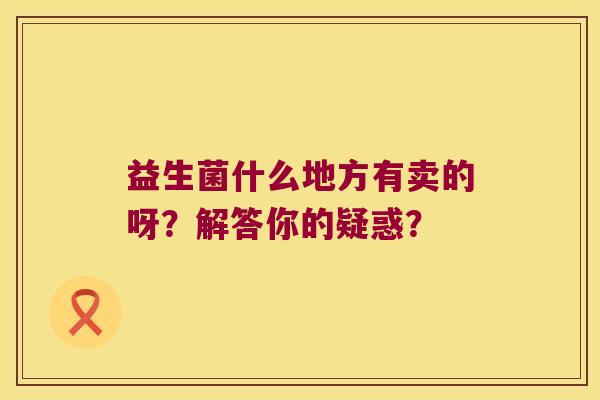 益生菌什么地方有卖的呀？解答你的疑惑？