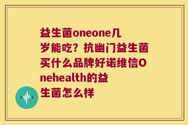 益生菌oneone几岁能吃？抗幽门益生菌买什么品牌好诺维信Onehealth的益生菌怎么样
