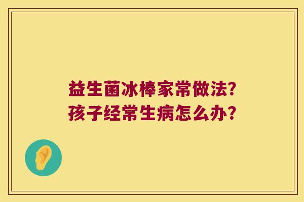 益生菌冰棒家常做法？孩子经常生病怎么办？