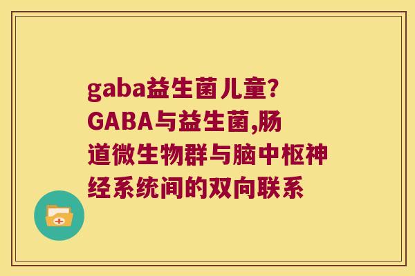 gaba益生菌儿童？GABA与益生菌,肠道微生物群与脑中枢神经系统间的双向联系