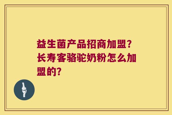 益生菌产品招商加盟？长寿客骆驼奶粉怎么加盟的？