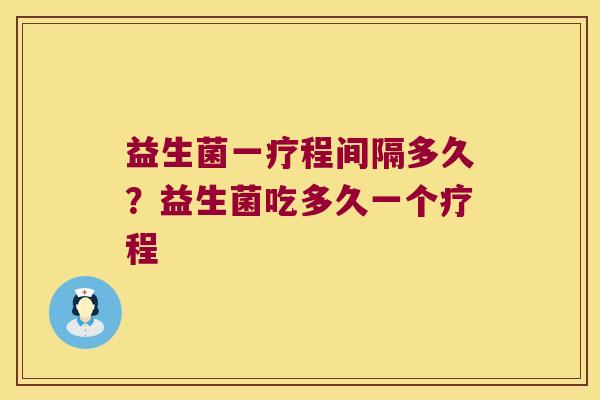 益生菌一疗程间隔多久？益生菌吃多久一个疗程