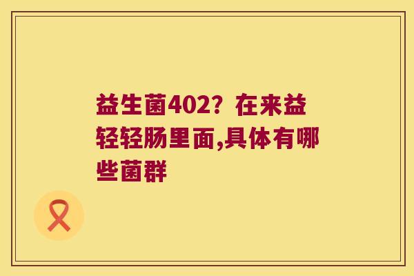 益生菌402?在来益轻轻肠里面,具体有哪些菌群 益生菌402?在来益轻轻肠里面,具体有哪些菌群