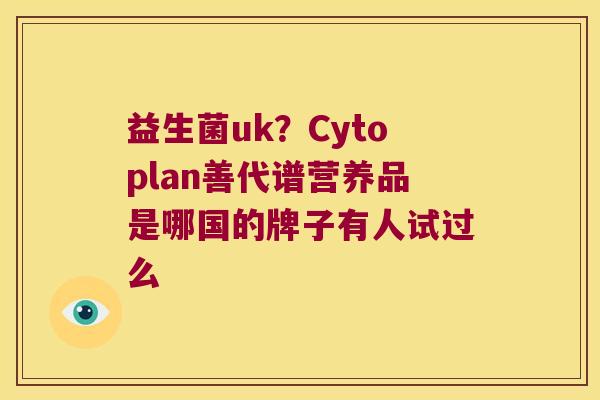 益生菌uk?Cytoplan善代谱营养品是哪国的牌子有人试过么 益生菌uk?Cytoplan善代谱营养品是哪国的牌子有人试过么
