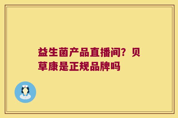益生菌产品直播间？贝草康是正规品牌吗