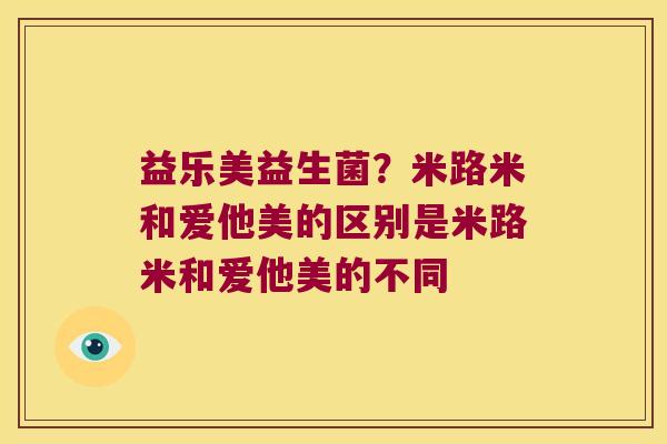 益乐美益生菌？米路米和爱他美的区别是米路米和爱他美的不同