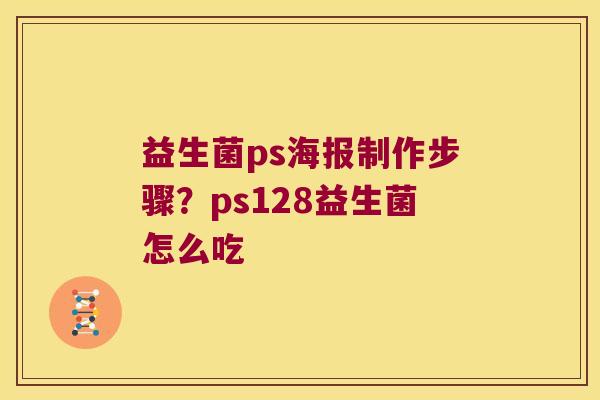 益生菌ps海报制作步骤？ps128益生菌怎么吃
