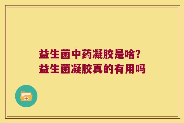 益生菌凝胶是啥?益生菌凝胶真的有用吗 益生菌凝胶是啥?益生菌凝胶真的有用吗