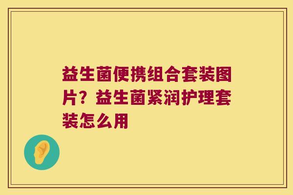 益生菌便携组合套装图片？益生菌紧润护理套装怎么用