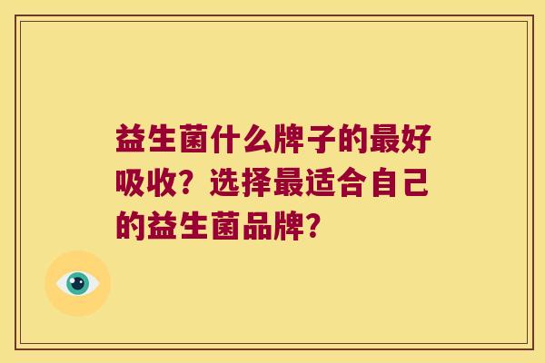 益生菌什么牌子的最好吸收？选择最适合自己的益生菌品牌？