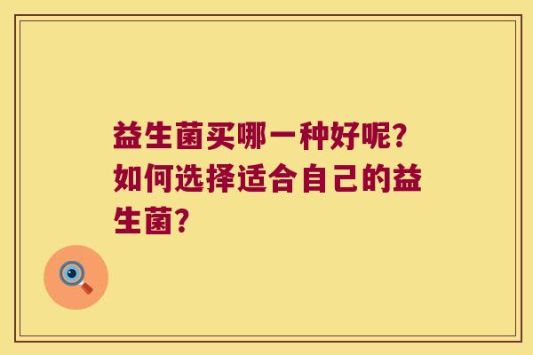 益生菌买哪一种好呢？如何选择适合自己的益生菌？