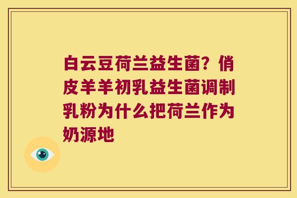 白云豆荷兰益生菌？俏皮羊羊初乳益生菌调制乳粉为什么把荷兰作为奶源地