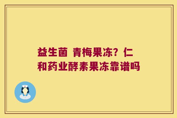 益生菌 青梅果冻？仁和药业酵素果冻靠谱吗