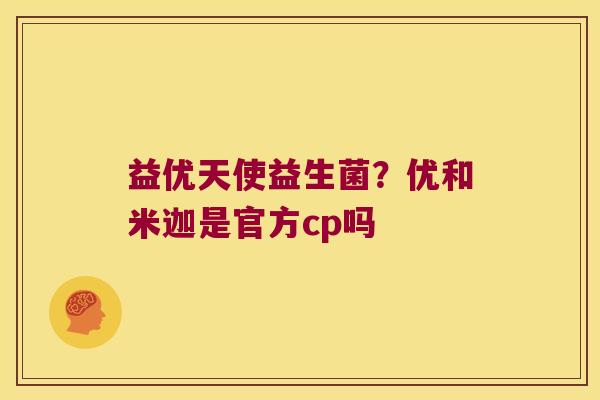 益优天使益生菌？优和米迦是官方cp吗