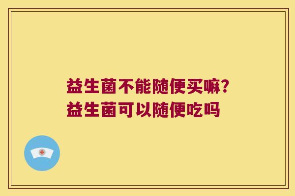 益生菌不能随便买嘛？益生菌可以随便吃吗