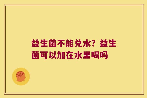 益生菌不能兑水？益生菌可以加在水里喝吗