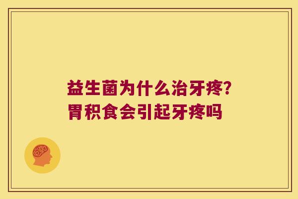 益生菌为什么治牙疼？胃积食会引起牙疼吗
