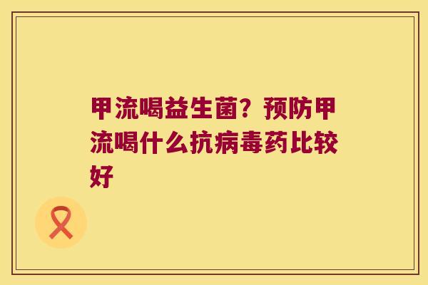 甲流喝益生菌?甲流喝什么抗药比较好 甲流喝益生菌?甲流喝什么抗药比较好