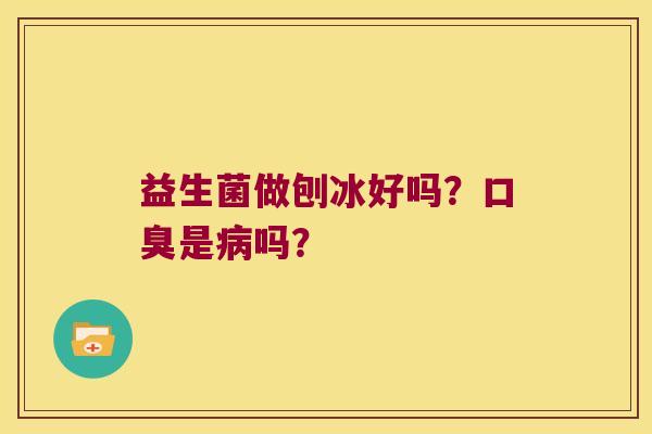 益生菌做刨冰好吗?是吗? 益生菌做刨冰好吗?是吗?