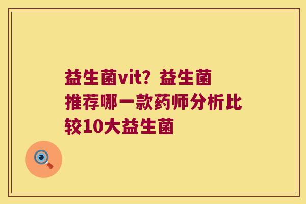 益生菌vit？益生菌推荐哪一款药师分析比较10大益生菌