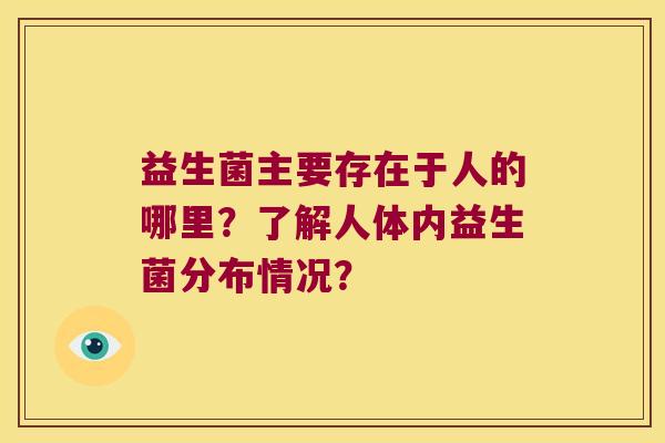 益生菌主要存在于人的哪里?了解人体内益生菌分布情况? 益生菌主要存在于人的哪里?了解人体内益生菌分布情况?