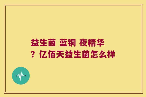 益生菌 蓝铜 夜精华？亿佰天益生菌怎么样