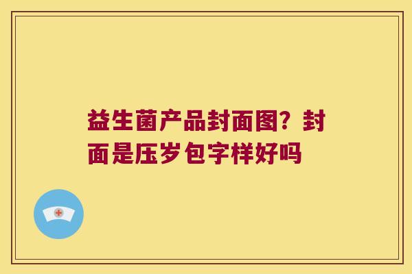 益生菌产品封面图？封面是压岁包字样好吗