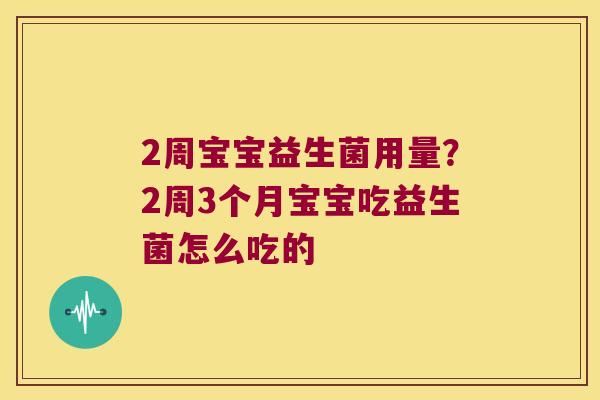 2周宝宝益生菌用量？2周3个月宝宝吃益生菌怎么吃的