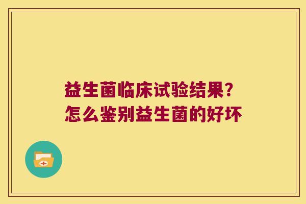 益生菌临床试验结果？怎么鉴别益生菌的好坏