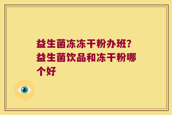 益生菌冻冻干粉办班？益生菌饮品和冻干粉哪个好