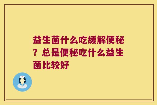 益生菌什么吃缓解便秘？总是便秘吃什么益生菌比较好