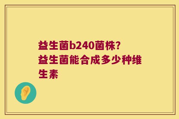 益生菌b240菌株？益生菌能合成多少种维生素