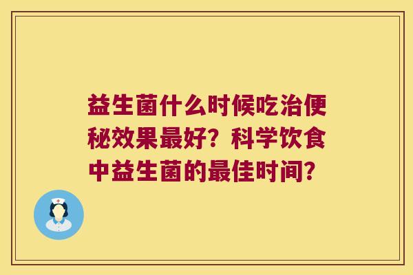 益生菌什么时候吃效果好?科学饮食中益生菌的佳时间? 益生菌什么时候吃效果好?科学饮食中益生菌的佳时间?