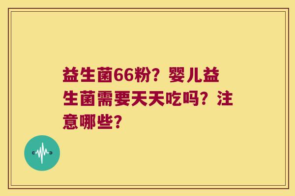 益生菌66粉?婴儿益生菌需要天天吃吗?注意哪些? 益生菌66粉?婴儿益生菌需要天天吃吗?注意哪些?