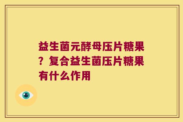 益生菌元酵母压片糖果?复合益生菌压片糖果有什么作用 益生菌元酵母压片糖果?复合益生菌压片糖果有什么作用