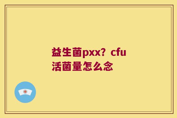 益生菌pxx？cfu活菌量怎么念