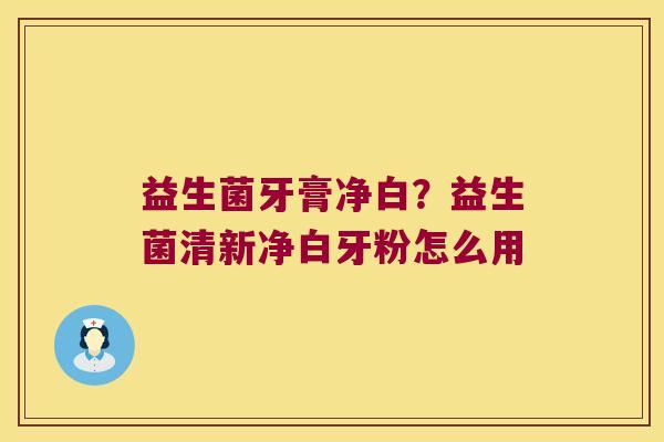 益生菌牙膏净白？益生菌清新净白牙粉怎么用