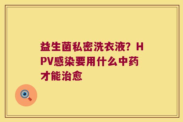 益生菌私密洗衣液？HPV感染要用什么中药才能治愈