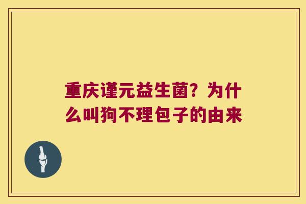 重庆谨元益生菌？为什么叫狗不理包子的由来