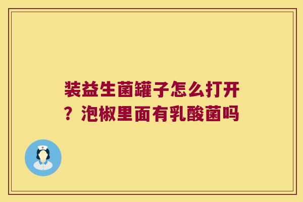 装益生菌罐子怎么打开？泡椒里面有乳酸菌吗