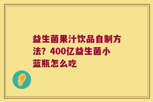 益生菌果汁饮品自制方法?400亿益生菌小蓝瓶怎么吃 益生菌果汁饮品自制方法?400亿益生菌小蓝瓶怎么吃