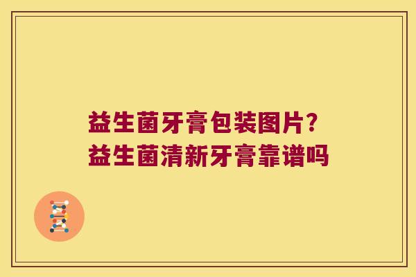 益生菌牙膏包装图片？益生菌清新牙膏靠谱吗