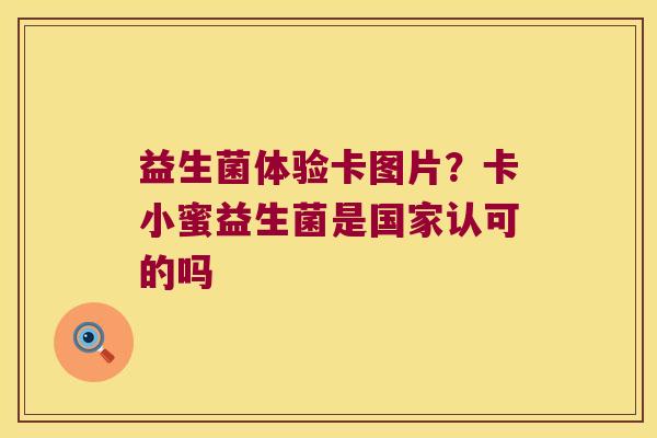 益生菌体验卡图片？卡小蜜益生菌是国家认可的吗