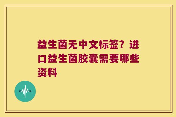 益生菌无中文标签？进口益生菌胶囊需要哪些资料