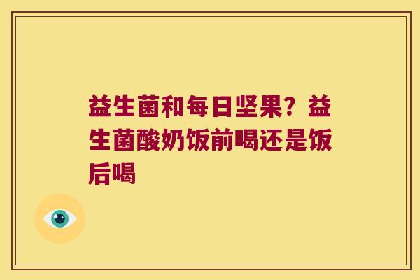 益生菌和每日坚果？益生菌酸奶饭前喝还是饭后喝